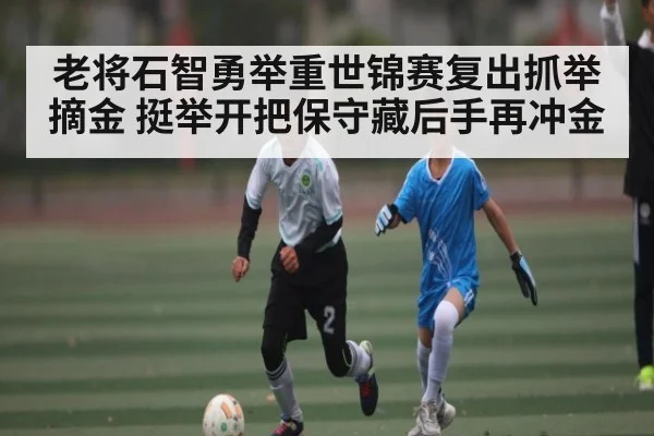 老将石智勇举重世锦赛复出抓举摘金 挺举开把保守藏后手再冲金